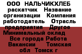 ООО "НАЛЬЧИКХЛЕБ" раскатчик › Название организации ­ Компания-работодатель › Отрасль предприятия ­ Другое › Минимальный оклад ­ 1 - Все города Работа » Вакансии   . Томская обл.,Томск г.